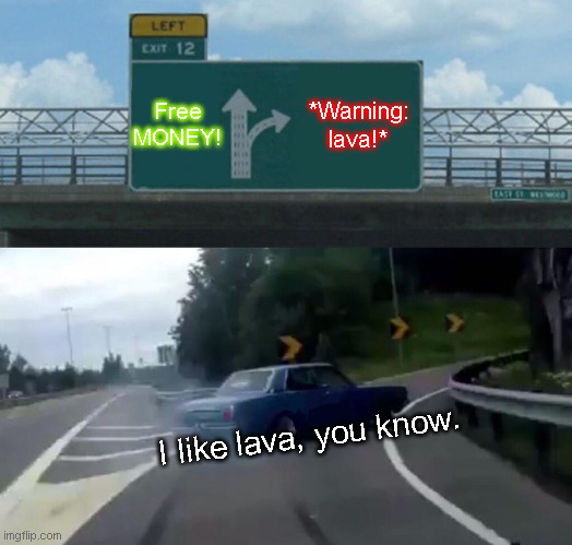 Left Exit 12 Off Ramp Meme | Free MONEY! *Warning: lava!*; I like lava, you know. | image tagged in memes,left exit 12 off ramp | made w/ Imgflip meme maker