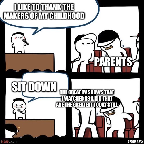 Sit down | I LIKE TO THANK THE MAKERS OF MY CHILDHOOD; PARENTS; SIT DOWN; THE GREAT TV SHOWS THAT I WATCHED AS A KID THAT ARE THE GREATEST TODAY STILL | image tagged in sit down | made w/ Imgflip meme maker