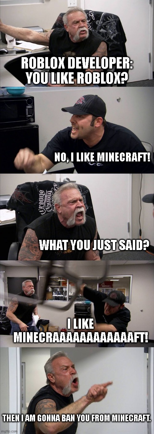 American Chopper Argument Meme | ROBLOX DEVELOPER: YOU LIKE ROBLOX? NO, I LIKE MINECRAFT! WHAT YOU JUST SAID? I LIKE MINECRAAAAAAAAAAAAFT! THEN I AM GONNA BAN YOU FROM MINECRAFT. | image tagged in memes,american chopper argument | made w/ Imgflip meme maker