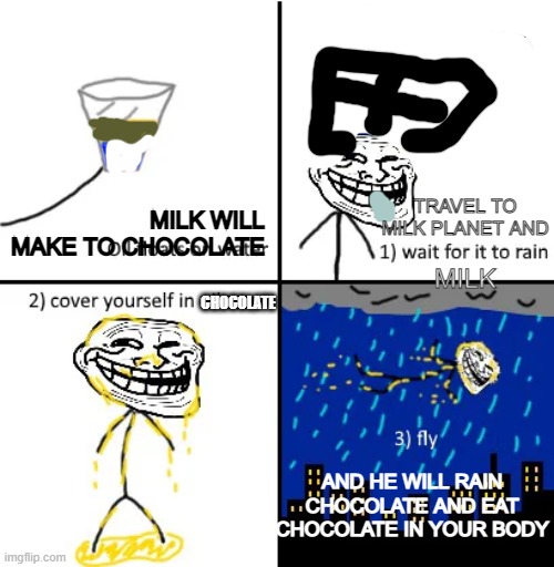 cover yourself in chocolate | MILK WILL MAKE TO CHOCOLATE; TRAVEL TO MILK PLANET AND; MILK; CHOCOLATE; AND HE WILL RAIN CHOCOLATE AND EAT CHOCOLATE IN YOUR BODY | image tagged in cover yourself in oil | made w/ Imgflip meme maker