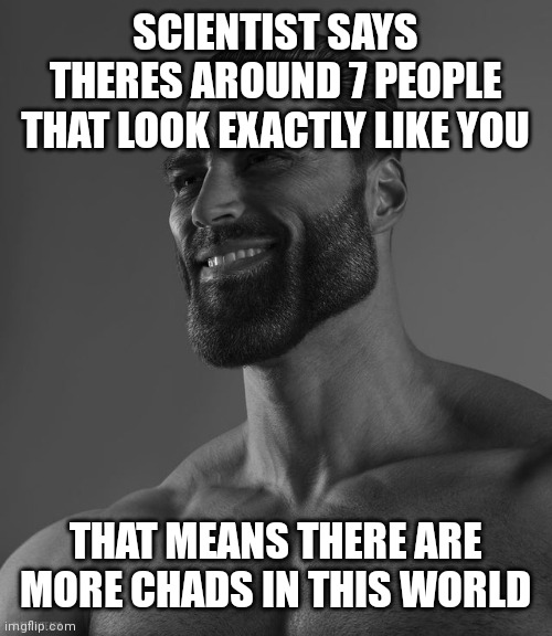 God help us all | SCIENTIST SAYS THERES AROUND 7 PEOPLE THAT LOOK EXACTLY LIKE YOU; THAT MEANS THERE ARE MORE CHADS IN THIS WORLD | image tagged in giga chad,help | made w/ Imgflip meme maker