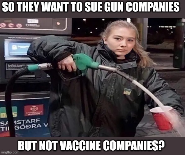 Gas cup | SO THEY WANT TO SUE GUN COMPANIES; BUT NOT VACCINE COMPANIES? | image tagged in gas cup | made w/ Imgflip meme maker