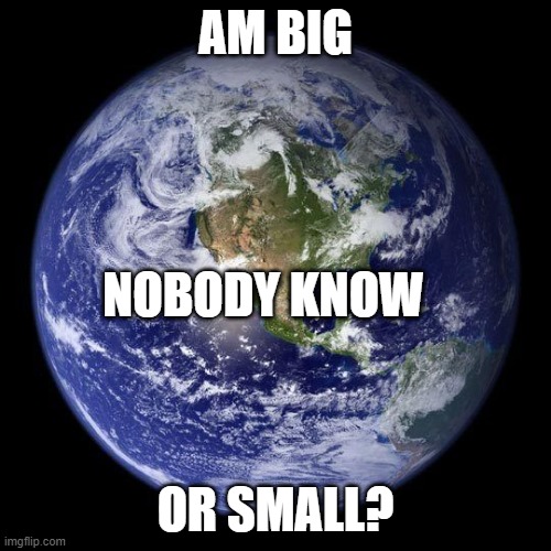 Earth Thinking |  AM BIG; NOBODY KNOW; OR SMALL? | image tagged in earth thinking | made w/ Imgflip meme maker