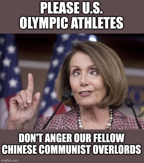 Nancy pelosi | PLEASE U.S. OLYMPIC ATHLETES; DON'T ANGER OUR FELLOW CHINESE COMMUNIST OVERLORDS | image tagged in nancy pelosi | made w/ Imgflip meme maker