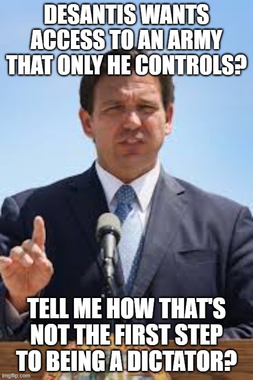 Gov. Ron DeSantis | DESANTIS WANTS ACCESS TO AN ARMY THAT ONLY HE CONTROLS? TELL ME HOW THAT'S NOT THE FIRST STEP TO BEING A DICTATOR? | image tagged in gov ron desantis | made w/ Imgflip meme maker