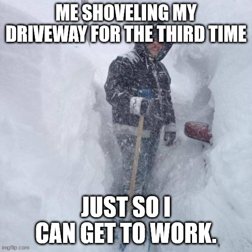 True story | ME SHOVELING MY DRIVEWAY FOR THE THIRD TIME; JUST SO I CAN GET TO WORK. | image tagged in snow | made w/ Imgflip meme maker