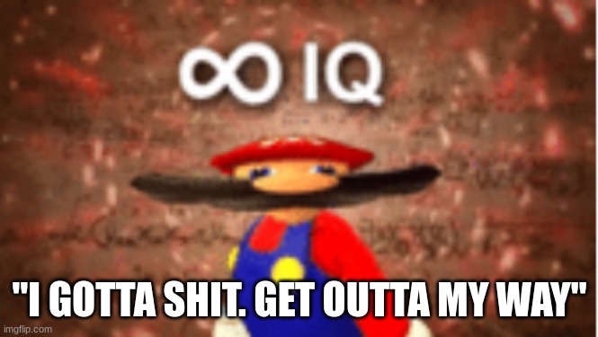 Infinite IQ | "I GOTTA SHIT. GET OUTTA MY WAY" | image tagged in infinite iq | made w/ Imgflip meme maker