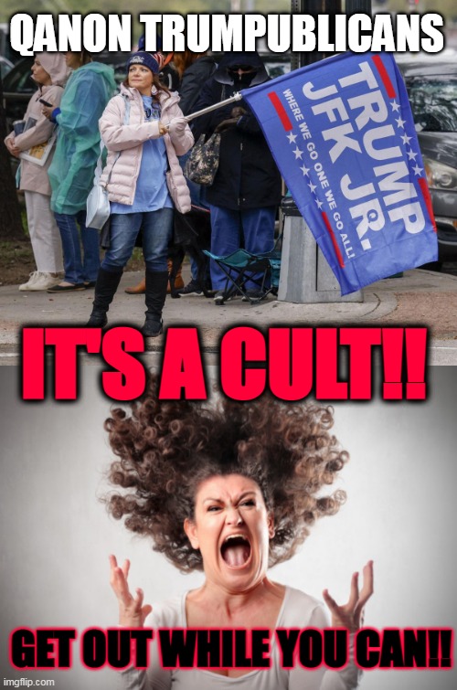 It's a cult! | QANON TRUMPUBLICANS; IT'S A CULT!! GET OUT WHILE YOU CAN!! | image tagged in qanon republican cult,trump,wwg1wga,q,q-anon | made w/ Imgflip meme maker