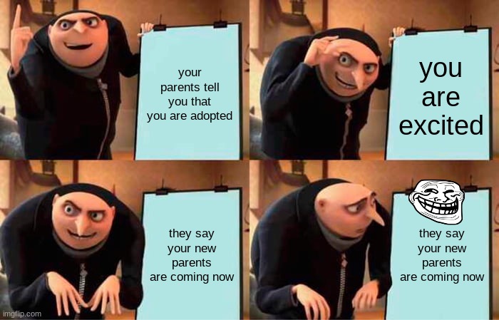 Gru's Plan | your parents tell you that you are adopted; you are excited; they say your new parents are coming now; they say your new parents are coming now | image tagged in memes,gru's plan | made w/ Imgflip meme maker