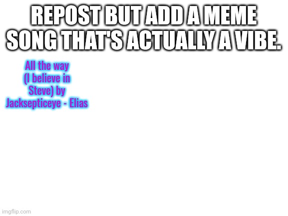Blank White Template | REPOST BUT ADD A MEME SONG THAT'S ACTUALLY A VIBE. All the way (I believe in Steve) by Jacksepticeye - Elias | image tagged in blank white template | made w/ Imgflip meme maker