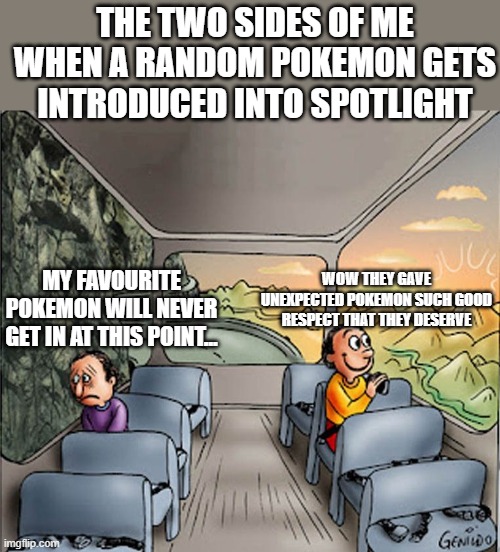 I have no good title... | THE TWO SIDES OF ME WHEN A RANDOM POKEMON GETS INTRODUCED INTO SPOTLIGHT; WOW THEY GAVE UNEXPECTED POKEMON SUCH GOOD RESPECT THAT THEY DESERVE; MY FAVOURITE POKEMON WILL NEVER GET IN AT THIS POINT... | image tagged in bright dark side,pokemon | made w/ Imgflip meme maker