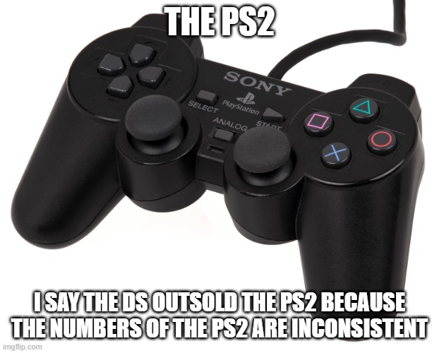 I search up PS2 numbers. I get SOOOO MANY DIFFERENT NUMBERS | THE PS2; I SAY THE DS OUTSOLD THE PS2 BECAUSE THE NUMBERS OF THE PS2 ARE INCONSISTENT | image tagged in ps2 dualshock | made w/ Imgflip meme maker