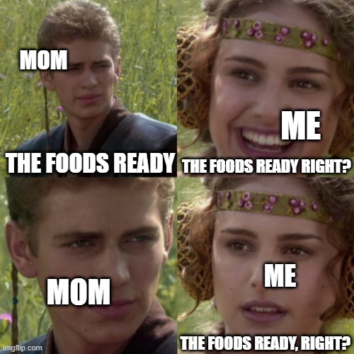 When mom says that the food is ready | MOM; ME; THE FOODS READY RIGHT? THE FOODS READY; ME; MOM; THE FOODS READY, RIGHT? | image tagged in for the better right blank | made w/ Imgflip meme maker