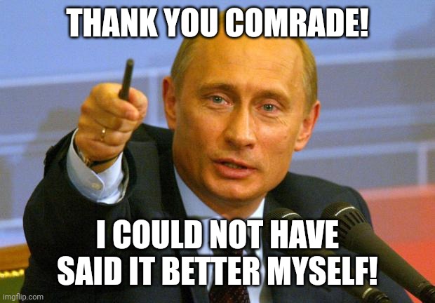 Good Guy Putin Meme | THANK YOU COMRADE! I COULD NOT HAVE SAID IT BETTER MYSELF! | image tagged in memes,good guy putin | made w/ Imgflip meme maker
