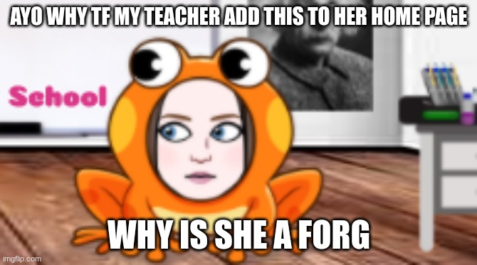 AYO WHY TF MY TEACHER ADD THIS TO HER HOME PAGE; WHY IS SHE A FORG | made w/ Imgflip meme maker