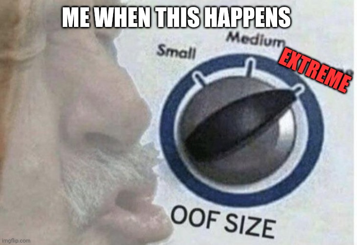 Oof size large | ME WHEN THIS HAPPENS EXTREME | image tagged in oof size large | made w/ Imgflip meme maker