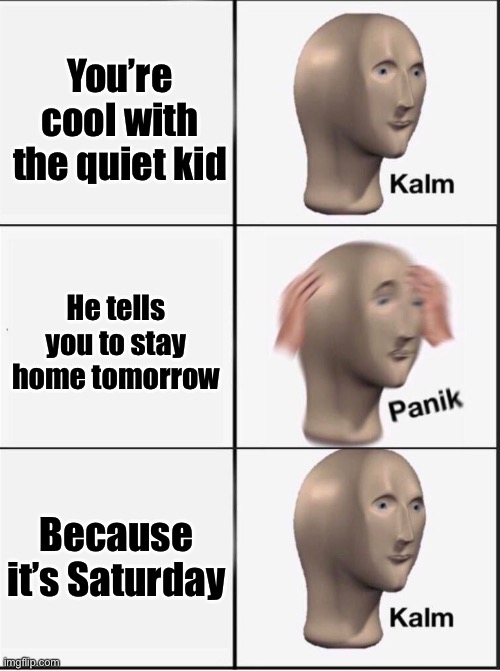 Quiet kid | You’re cool with the quiet kid; He tells you to stay home tomorrow; Because it’s Saturday | image tagged in reverse kalm panik,quiet kid,lol,funny | made w/ Imgflip meme maker