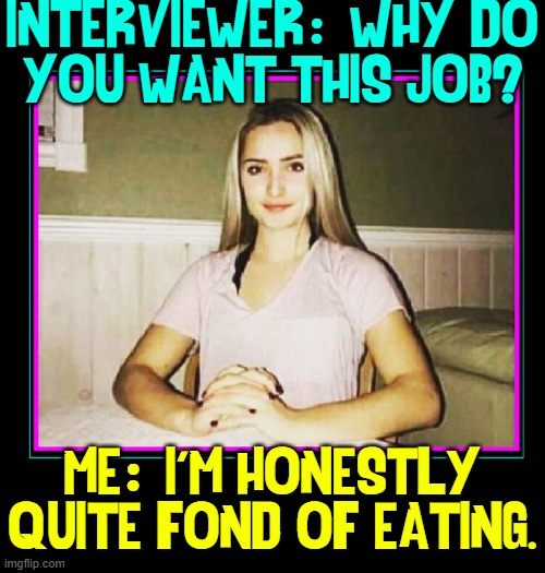 Interview Musts: #1. Honesty |  INTERVIEWER   WHY DO
YOU WANT THIS JOB? :; ME   I'M HONESTLY
QUITE FOND OF EATING. : | image tagged in vince vance,job interview,hunger,starvation,memes,resume | made w/ Imgflip meme maker