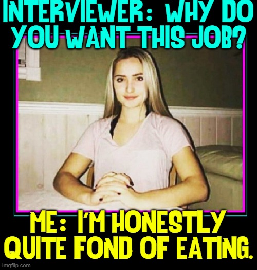 Interview Musts: #1. Honesty | INTERVIEWER   WHY DO
YOU WANT THIS JOB? :; ME   I'M HONESTLY
QUITE FOND OF EATING. : | image tagged in vince vance,job interview,hunger,starvation,memes,resume | made w/ Imgflip meme maker