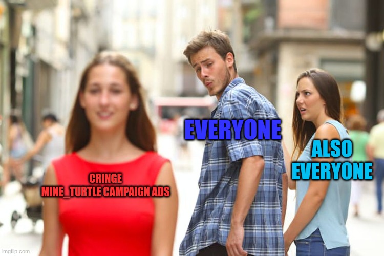 yep :/ these are my campaign ads | EVERYONE; ALSO EVERYONE; CRINGE MINE_TURTLE CAMPAIGN ADS | image tagged in memes,distracted boyfriend | made w/ Imgflip meme maker