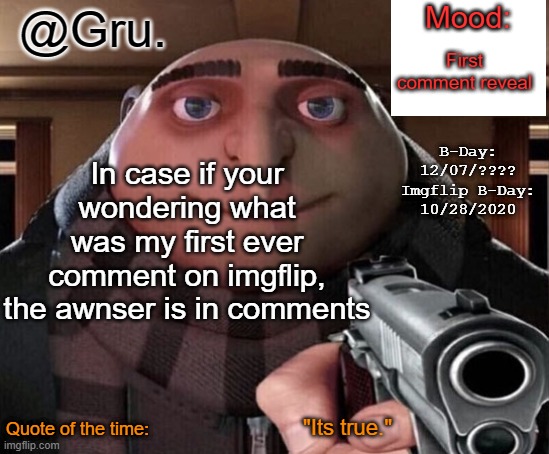 Gru Announcement Temp 2.0 | First comment reveal; In case if your wondering what was my first ever comment on imgflip, the awnser is in comments; "Its true." | image tagged in gru announcement temp 2 0 | made w/ Imgflip meme maker