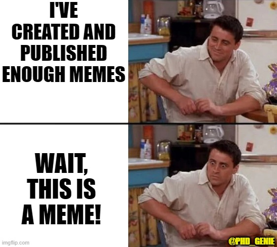 Meta meme | I'VE CREATED AND PUBLISHED ENOUGH MEMES; WAIT, THIS IS A MEME! @PHD_GENIE | image tagged in surprised joey | made w/ Imgflip meme maker