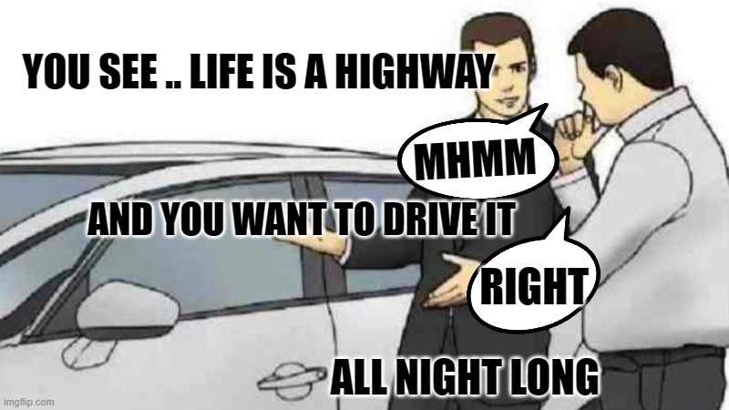 Car Salesman Slaps Roof Of Car Meme | YOU SEE .. LIFE IS A HIGHWAY; MHMM; AND YOU WANT TO DRIVE IT; RIGHT; ALL NIGHT LONG | image tagged in memes,car salesman slaps roof of car | made w/ Imgflip meme maker