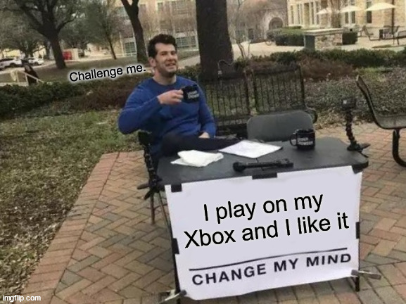 Change My Mind | Challenge me. I play on my Xbox and I like it | image tagged in memes,change my mind | made w/ Imgflip meme maker