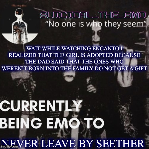 WAIT WHILE WATCHING ENCANTO I REALIZED THAT THE GIRL IS ADOPTED BECAUSE THE DAD SAID THAT THE ONES WHO WEREN’T BORN INTO THE FAMILY DO NOT GET A GIFT; NEVER LEAVE BY SEETHER | image tagged in emo | made w/ Imgflip meme maker