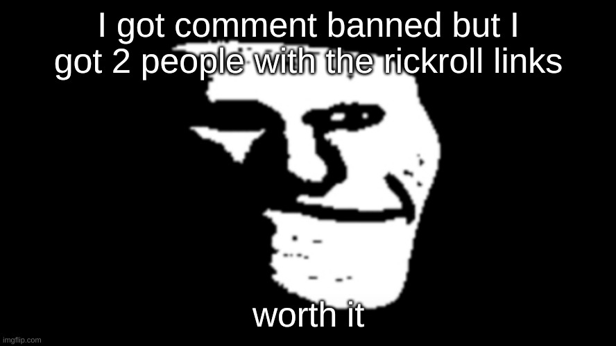 trollge | I got comment banned but I got 2 people with the rickroll links; worth it | image tagged in trollge | made w/ Imgflip meme maker