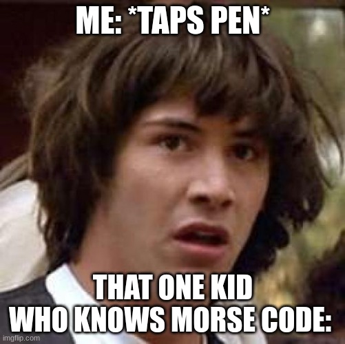 "You're gonna be in SO much trouble!" | ME: *TAPS PEN*; THAT ONE KID WHO KNOWS MORSE CODE: | image tagged in memes,conspiracy keanu,morse code | made w/ Imgflip meme maker