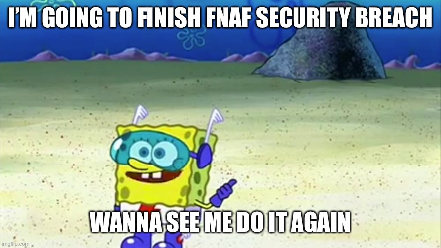 So true lol | I’M GOING TO FINISH FNAF SECURITY BREACH; WANNA SEE ME DO IT AGAIN | image tagged in spongebob wanna see me do it again | made w/ Imgflip meme maker