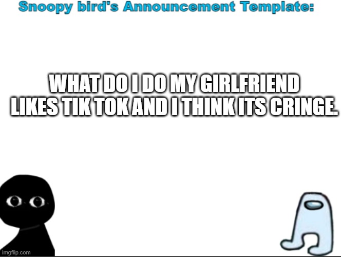 e | WHAT DO I DO MY GIRLFRIEND LIKES TIK TOK AND I THINK ITS CRINGE. | image tagged in snoopybird announcement | made w/ Imgflip meme maker
