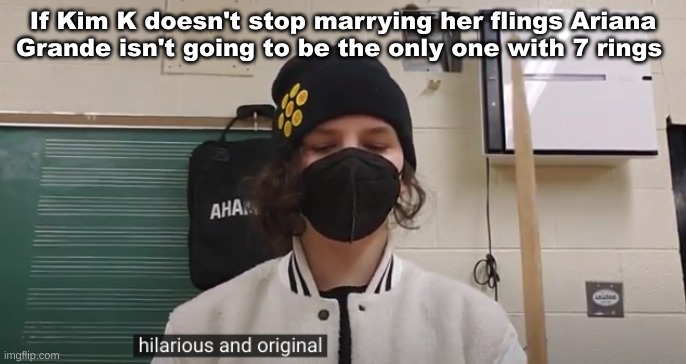 Hilarious and Original (Jonathan) | If Kim K doesn't stop marrying her flings Ariana Grande isn't going to be the only one with 7 rings | image tagged in hilarious and original jonathan | made w/ Imgflip meme maker