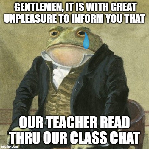 we got BUSTED | GENTLEMEN, IT IS WITH GREAT UNPLEASURE TO INFORM YOU THAT; OUR TEACHER READ THRU OUR CLASS CHAT | image tagged in gentlemen it is with great pleasure to inform you that | made w/ Imgflip meme maker