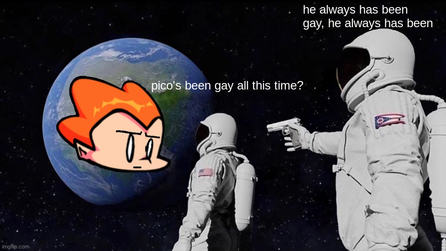 your missing out...... i guess | he always has been gay, he always has been; pico's been gay all this time? | image tagged in memes,always has been | made w/ Imgflip meme maker