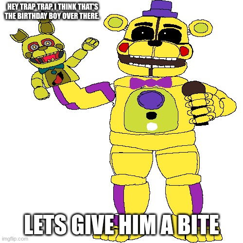 Funtime Fredbear | HEY TRAP TRAP, I THINK THAT'S THE BIRTHDAY BOY OVER THERE. LETS GIVE HIM A BITE | made w/ Imgflip meme maker
