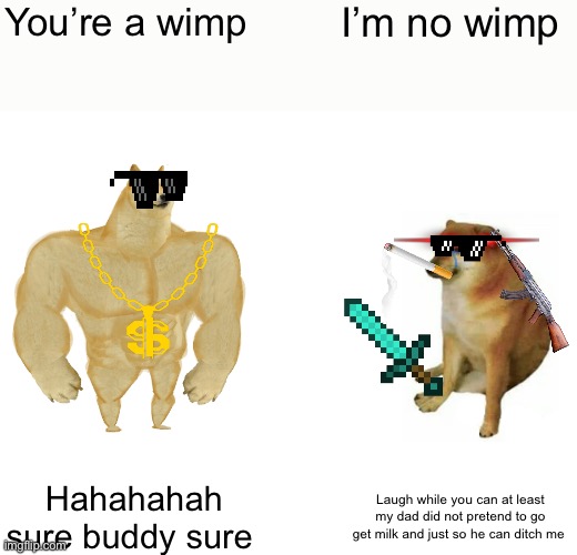 Buff Doge vs. Cheems | You’re a wimp; I’m no wimp; Hahahahah sure buddy sure; Laugh while you can at least my dad did not pretend to go get milk and just so he can ditch me | image tagged in memes,buff doge vs cheems | made w/ Imgflip meme maker