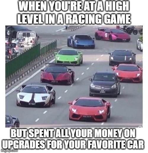 IF IT GOES AS FAST AS THEM.... | WHEN YOU'RE AT A HIGH LEVEL IN A RACING GAME; BUT SPENT ALL YOUR MONEY ON UPGRADES FOR YOUR FAVORITE CAR | image tagged in racing,video games,lamborghini,level,racing games | made w/ Imgflip meme maker