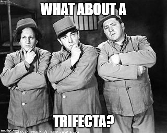 Three Stooges Thinking | WHAT ABOUT A TRIFECTA? | image tagged in three stooges thinking | made w/ Imgflip meme maker