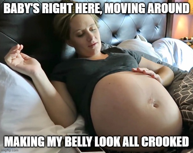 Baby is just trying to get comfortable | BABY'S RIGHT HERE, MOVING AROUND; MAKING MY BELLY LOOK ALL CROOKED | image tagged in pregnant,baby moving,crooked belly | made w/ Imgflip meme maker