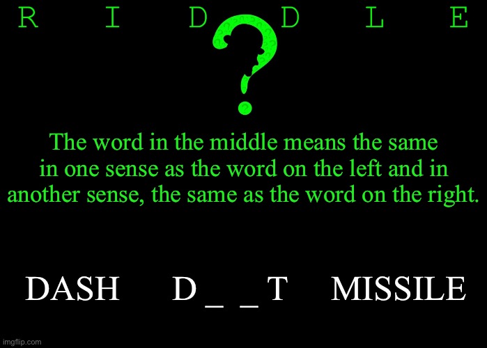 Riddle #51 (Three upvotes to the first correct answer posted in comments.) | The word in the middle means the same in one sense as the word on the left and in another sense, the same as the word on the right. DASH      D _  _ T     MISSILE | image tagged in memes,riddles and brainteasers | made w/ Imgflip meme maker