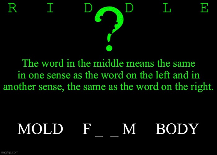 Riddle #52 (Three upvotes to the first correct answer posted in comments.) | The word in the middle means the same in one sense as the word on the left and in another sense, the same as the word on the right. MOLD     F _  _ M     BODY | image tagged in memes,riddles and brainteasers | made w/ Imgflip meme maker