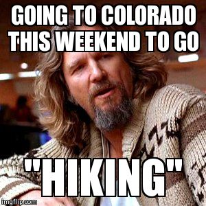 Confused Lebowski | GOING TO COLORADO THIS WEEKEND TO GO ''HIKING'' | image tagged in memes,confused lebowski | made w/ Imgflip meme maker