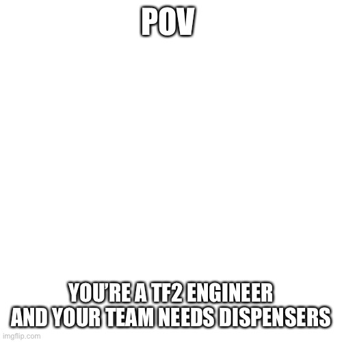 At least playing as an engineer | POV; YOU’RE A TF2 ENGINEER AND YOUR TEAM NEEDS DISPENSERS | image tagged in memes,blank transparent square | made w/ Imgflip meme maker