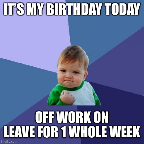 Birthday ! | IT’S MY BIRTHDAY TODAY; OFF WORK ON LEAVE FOR 1 WHOLE WEEK | image tagged in memes,success kid | made w/ Imgflip meme maker