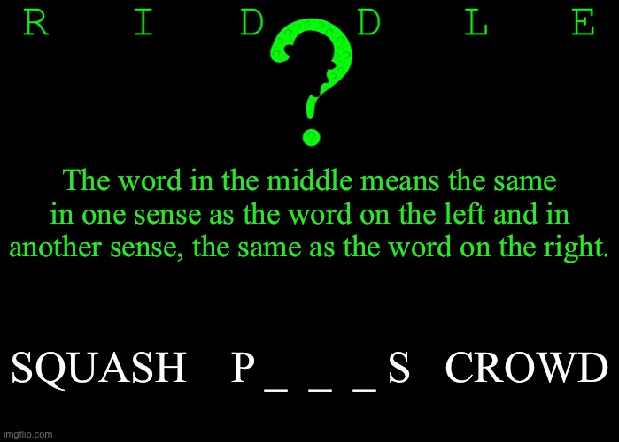 Riddle #53 (Three upvotes to the first correct answer posted in comments.) | The word in the middle means the same in one sense as the word on the left and in another sense, the same as the word on the right. SQUASH    P _  _  _ S   CROWD | image tagged in memes,riddles and brainteasers | made w/ Imgflip meme maker