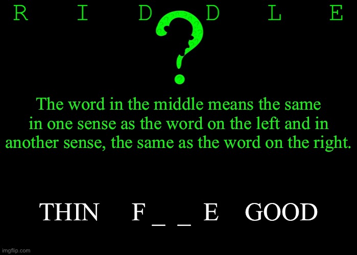 Riddle #54 (Three upvotes to the first correct answer posted in comments.) | The word in the middle means the same in one sense as the word on the left and in another sense, the same as the word on the right. THIN     F _  _  E    GOOD | image tagged in memes,riddles and brainteasers | made w/ Imgflip meme maker
