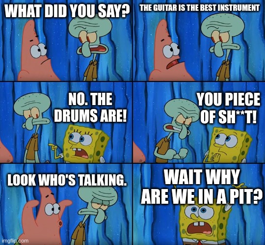 Instrument argument. | WHAT DID YOU SAY? THE GUITAR IS THE BEST INSTRUMENT; YOU PIECE OF SH**T! NO. THE DRUMS ARE! LOOK WHO'S TALKING. WAIT WHY ARE WE IN A PIT? | image tagged in stop it patrick you're scaring him | made w/ Imgflip meme maker