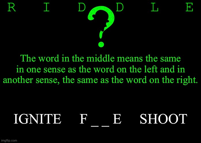 Riddle #55 (Three upvotes to the first correct answer posted in comments.) | The word in the middle means the same in one sense as the word on the left and in another sense, the same as the word on the right. IGNITE     F _ _ E     SHOOT | image tagged in memes,riddles and brainteasers | made w/ Imgflip meme maker
